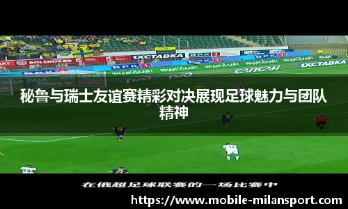 秘鲁与瑞士友谊赛精彩对决展现足球魅力与团队精神