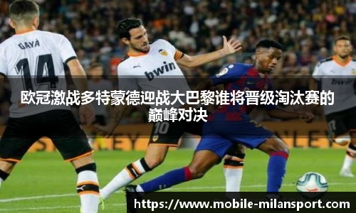 欧冠激战多特蒙德迎战大巴黎谁将晋级淘汰赛的巅峰对决