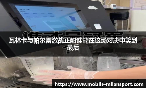 瓦林卡与帕尔雷激战正酣谁能在这场对决中笑到最后