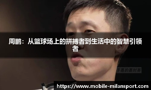 周鹏:从篮球场上的拼搏者到生活中的智慧引领者