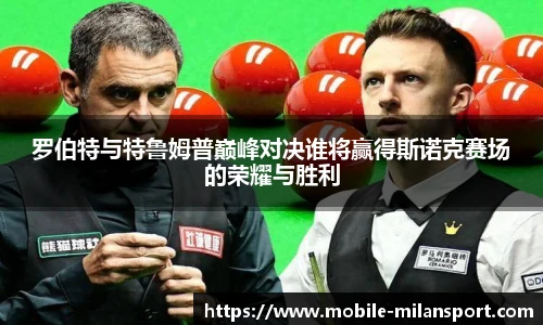 罗伯特与特鲁姆普巅峰对决谁将赢得斯诺克赛场的荣耀与胜利