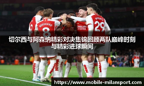 切尔西与阿森纳精彩对决集锦回顾两队巅峰时刻与精彩进球瞬间