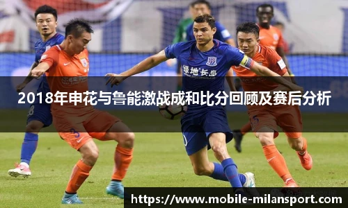 2018年申花与鲁能激战成和比分回顾及赛后分析