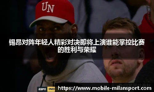 锡昂对阵年轻人精彩对决即将上演谁能掌控比赛的胜利与荣耀