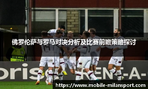 佛罗伦萨与罗马对决分析及比赛前瞻策略探讨