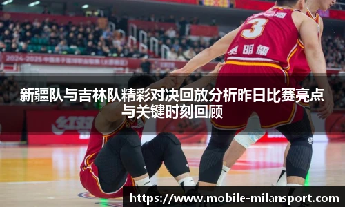 新疆队与吉林队精彩对决回放分析昨日比赛亮点与关键时刻回顾