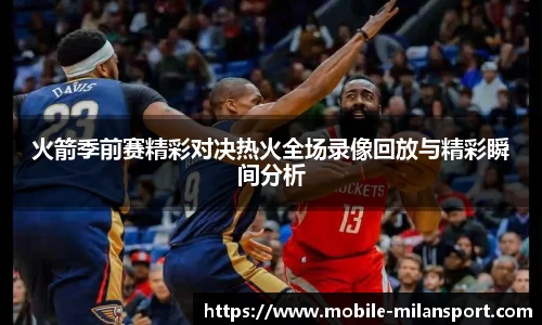 火箭季前赛精彩对决热火全场录像回放与精彩瞬间分析