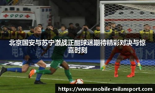 北京国安与苏宁激战正酣球迷期待精彩对决与惊喜时刻