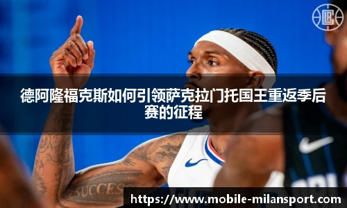 德阿隆福克斯如何引领萨克拉门托国王重返季后赛的征程